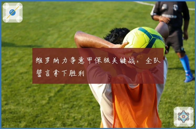 维罗纳力争意甲保级关键战,全队誓言拿下胜利