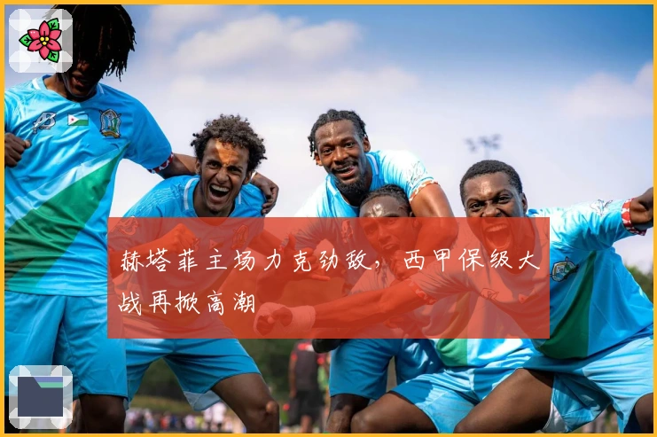 赫塔菲主场力克劲敌，西甲保级大战再掀高潮