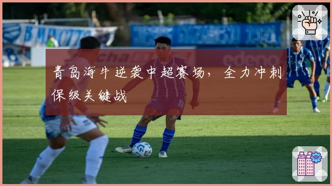 青岛海牛逆袭中超赛场,全力冲刺保级关键战