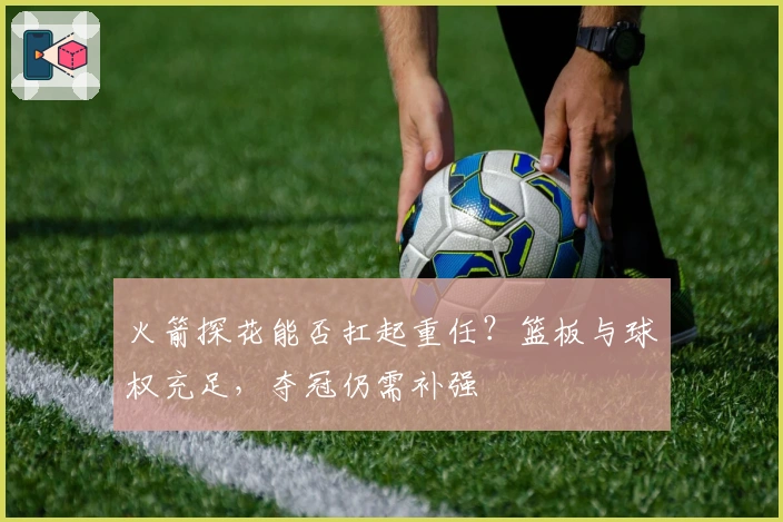 火箭探花能否扛起重任？篮板与球权充足，夺冠仍需补强