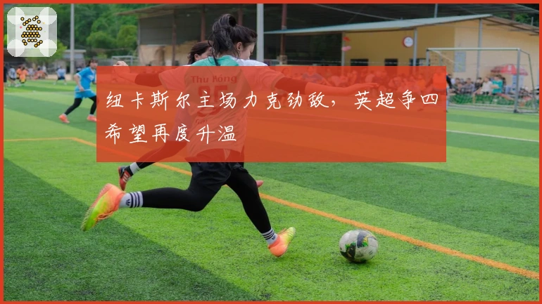 纽卡斯尔主场力克劲敌，英超争四希望再度升温