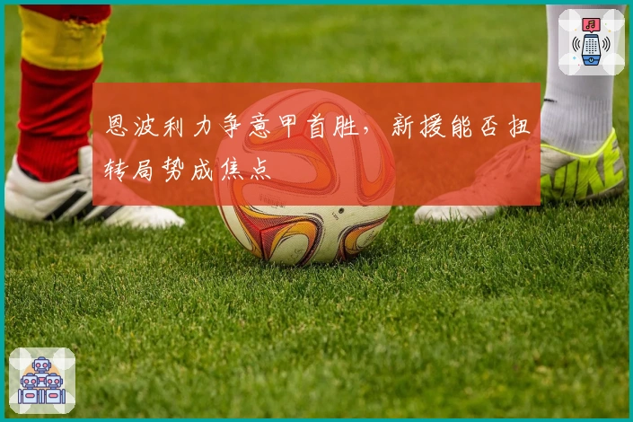 恩波利力争意甲首胜，新援能否扭转局势成焦点