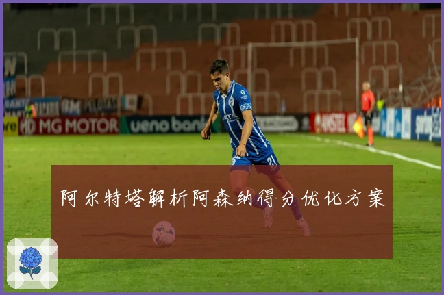 阿尔特塔解析阿森纳得分优化方案