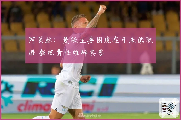 阿莫林：曼联主要困境在于未能取胜 教练责任难辞其咎