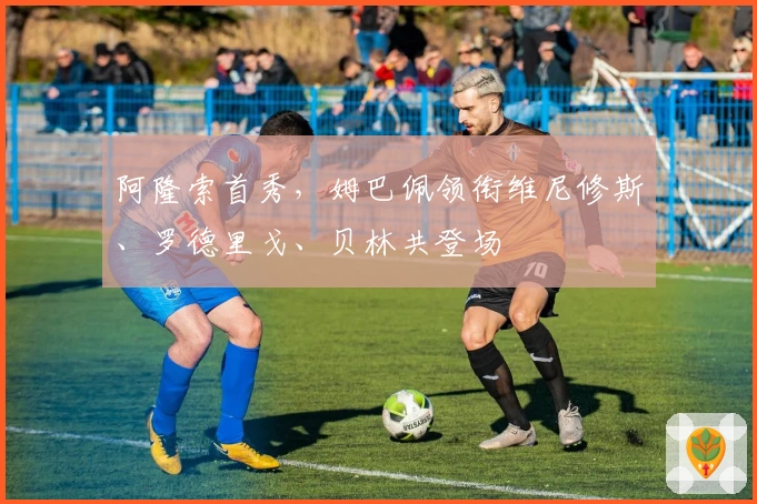 阿隆索首秀，姆巴佩领衔维尼修斯、罗德里戈、贝林共登场