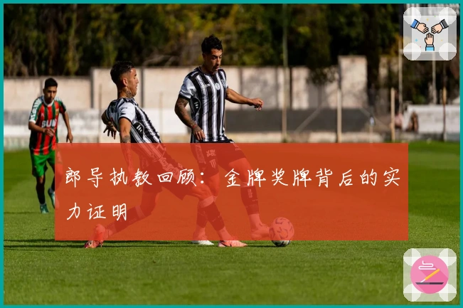 郎导执教回顾：金牌奖牌背后的实力证明