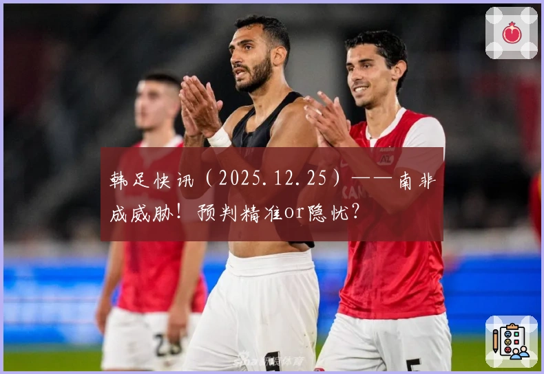 韩足快讯（2025.12.25）——南非成威胁！预判精准or隐忧？
