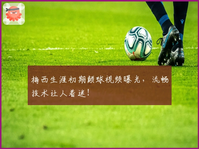梅西生涯初期颠球视频曝光，流畅技术让人着迷！