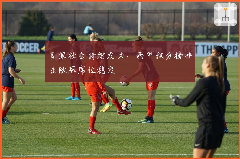 皇家社会持续发力，西甲积分榜冲击欧冠席位稳定