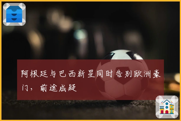 阿根廷与巴西新星同时告别欧洲豪门，前途成疑