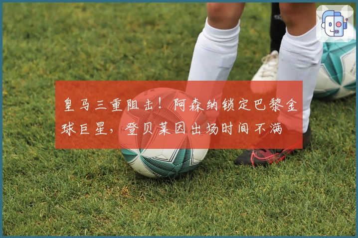 皇马三重阻击！阿森纳锁定巴黎金球巨星，登贝莱因出场时间不满