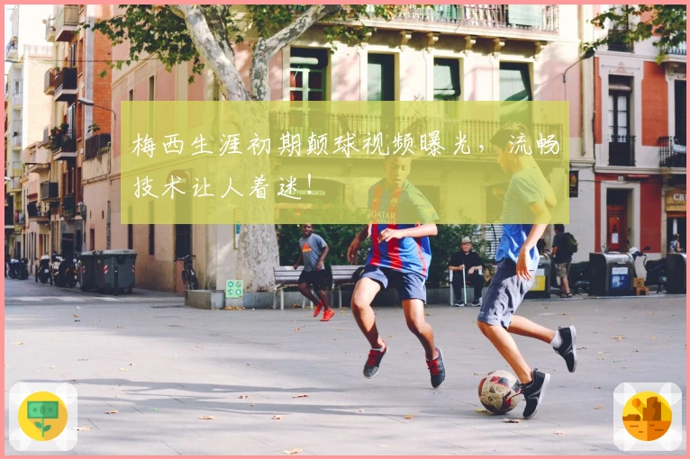 梅西生涯初期颠球视频曝光，流畅技术让人着迷！