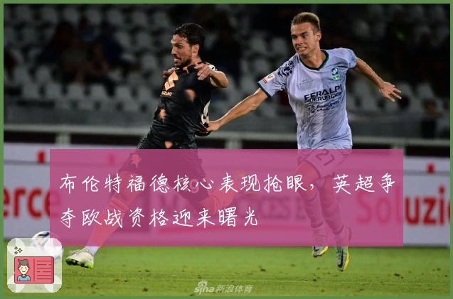 布伦特福德核心表现抢眼，英超争夺欧战资格迎来曙光