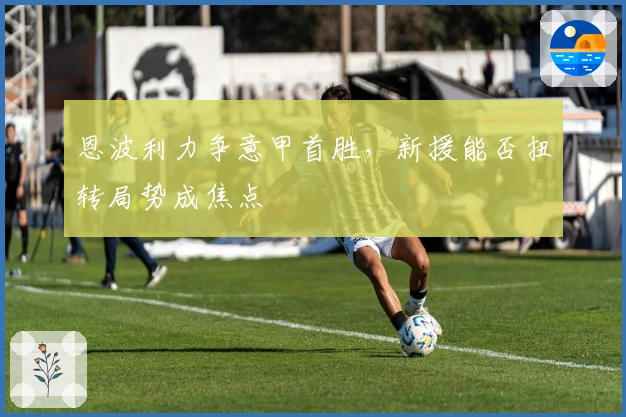 恩波利力争意甲首胜，新援能否扭转局势成焦点