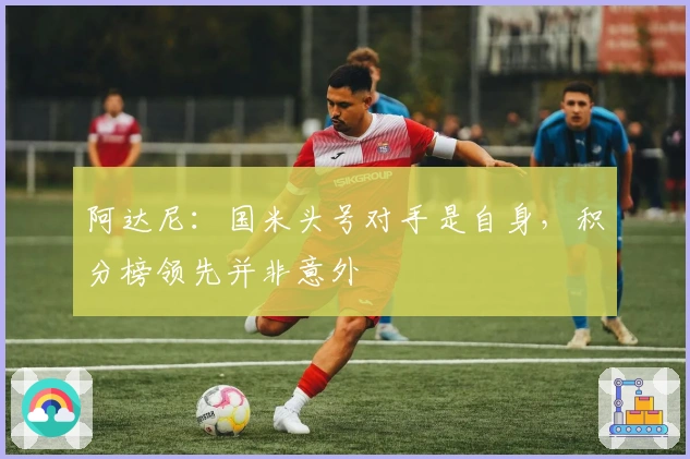 阿达尼：国米头号对手是自身，积分榜领先并非意外