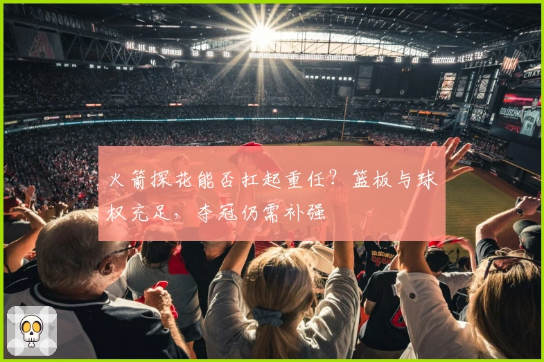 火箭探花能否扛起重任？篮板与球权充足，夺冠仍需补强