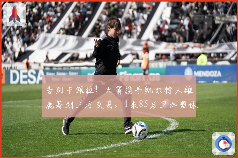 告别卡佩拉！火箭携手凯尔特人雄鹿筹划三方交易，1米85后卫加盟休斯顿