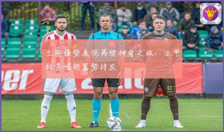 兰斯强势表现再续神奇之旅,法甲新贵崛起蓄势待发