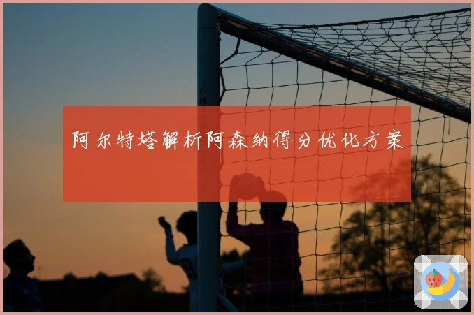 阿尔特塔解析阿森纳得分优化方案