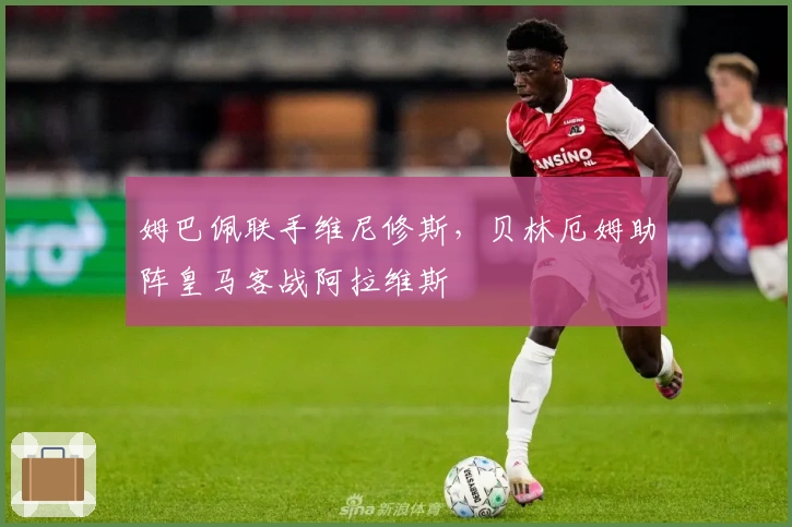 姆巴佩联手维尼修斯，贝林厄姆助阵皇马客战阿拉维斯