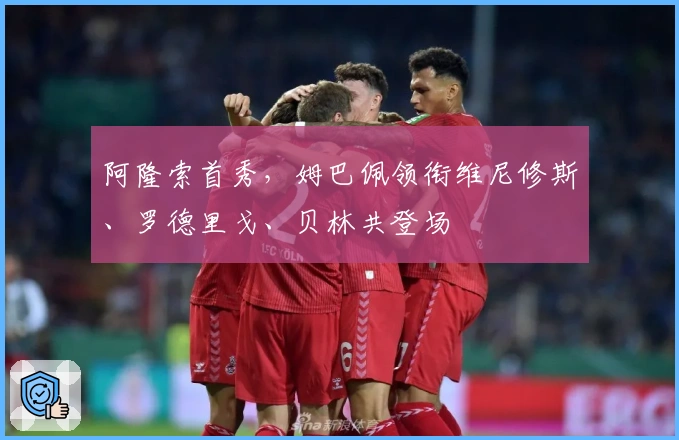 阿隆索首秀，姆巴佩领衔维尼修斯、罗德里戈、贝林共登场